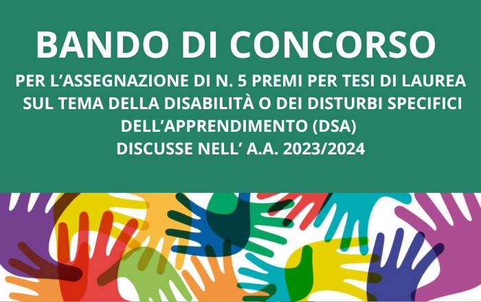 BANDO DI CONCORSO PER L’ASSEGNAZIONE DI N. 5 PREMI PER TESI DI LAUREA SUL TEMA DELLA DISABILITÀ O DEI DISTURBI SPECIFICI DELL’APPRENDIMENTO (DSA) DISCUSSE NELL’ A.A. 2023/2024