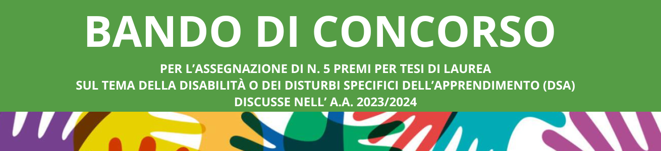 BANDO DI CONCORSO PER L’ASSEGNAZIONE DI N. 5 PREMI PER TESI DI LAUREA SUL TEMA DELLA DISABILITÀ O DEI DISTURBI SPECIFICI DELL’APPRENDIMENTO (DSA) DISCUSSE NELL’ A.A. 2023/2024